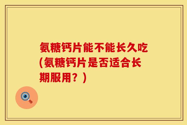 氨糖钙片能不能长久吃(氨糖钙片是否适合长期服用？)