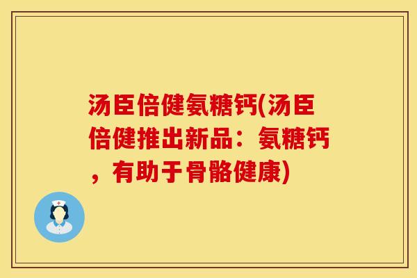 汤臣倍健氨糖钙(汤臣倍健推出新品：氨糖钙，有助于骨骼健康)