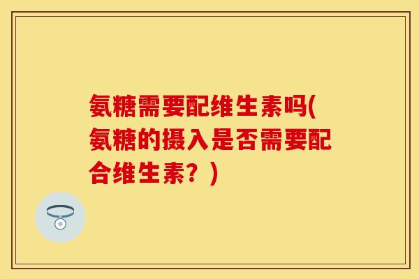 氨糖需要配维生素吗(氨糖的摄入是否需要配合维生素？)