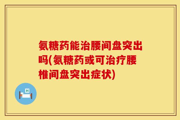 氨糖药能治腰间盘突出吗(氨糖药或可治疗腰椎间盘突出症状)