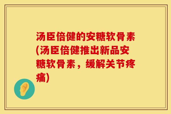 汤臣倍健的安糖软骨素(汤臣倍健推出新品安糖软骨素,缓解关节) 汤臣倍健的安糖软骨素(汤臣倍健推出新品安糖软骨素,缓解关节)