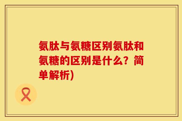 氨肽与氨糖区别氨肽和氨糖的区别是什么？简单解析)