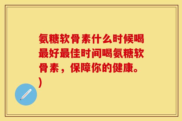 氨糖软骨素什么时候喝最好最佳时间喝氨糖软骨素，保障你的健康。)