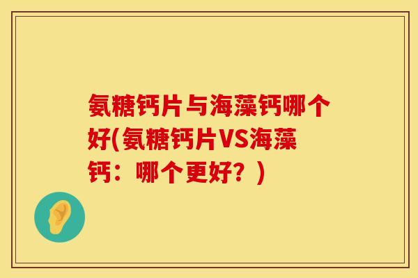 氨糖钙片与海藻钙哪个好(氨糖钙片VS海藻钙：哪个更好？)