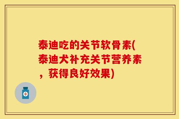 泰迪吃的关节软骨素(泰迪犬补充关节营养素，获得良好效果)