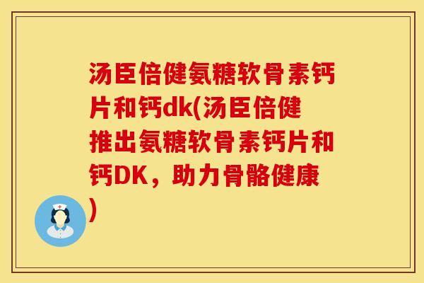 汤臣倍健氨糖软骨素钙片和钙dk(汤臣倍健推出氨糖软骨素钙片和钙DK，助力骨骼健康)
