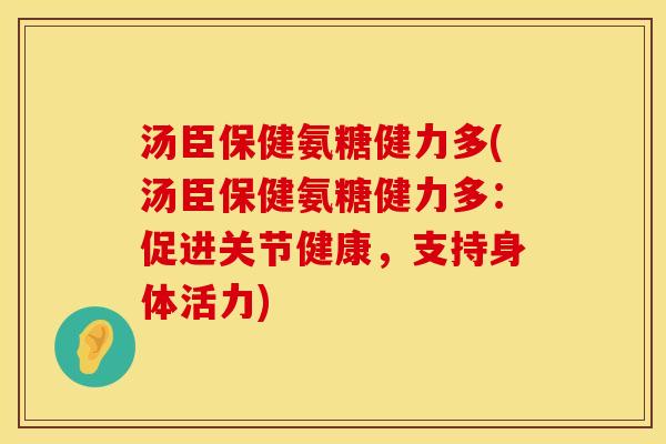 汤臣保健氨糖健力多(汤臣保健氨糖健力多:促进关节健康,支持身体活力) 汤臣保健氨糖健力多(汤臣保健氨糖健力多:促进关节健康,支持身体活力)