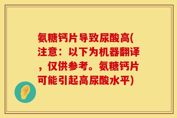 氨糖钙片导致尿酸高(注意：以下为机器翻译，仅供参考。氨糖钙片可能引起高尿酸水平)
