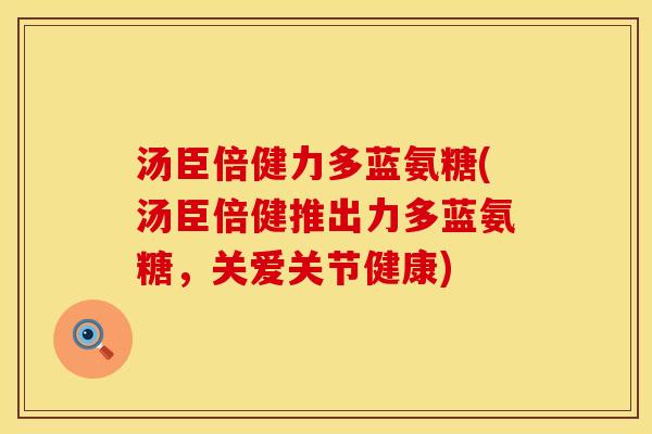 汤臣倍健力多蓝氨糖(汤臣倍健推出力多蓝氨糖，关爱关节健康)
