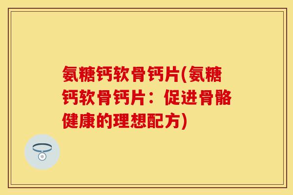 氨糖钙软骨钙片(氨糖钙软骨钙片:促进骨骼健康的理想配方) 氨糖钙软骨钙片(氨糖钙软骨钙片:促进骨骼健康的理想配方)