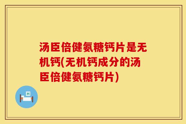 汤臣倍健氨糖钙片是无机钙(无机钙成分的汤臣倍健氨糖钙片) 汤臣倍健氨糖钙片是无机钙(无机钙成分的汤臣倍健氨糖钙片)