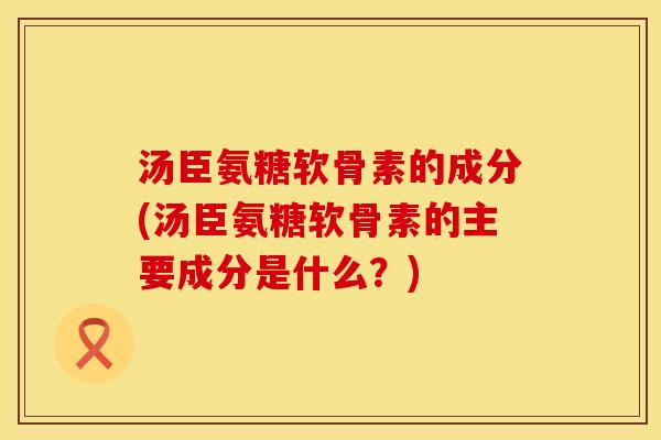 汤臣氨糖软骨素的成分(汤臣氨糖软骨素的主要成分是什么?) 汤臣氨糖软骨素的成分(汤臣氨糖软骨素的主要成分是什么?)