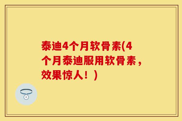 泰迪4个月软骨素(4个月泰迪服用软骨素,效果惊人!) 泰迪4个月软骨素(4个月泰迪服用软骨素,效果惊人!)