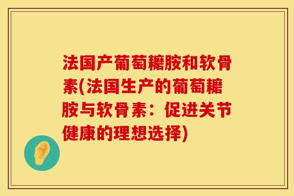 法国产葡萄耱胺和软骨素(法国生产的葡萄耱胺与软骨素：促进关节健康的理想选择)