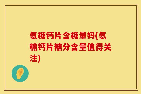 氨糖钙片含糖量妈(氨糖钙片糖分含量值得关注)