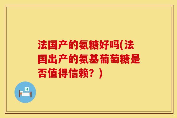 法国产的氨糖好吗(法国出产的氨基葡萄糖是否值得信赖？)