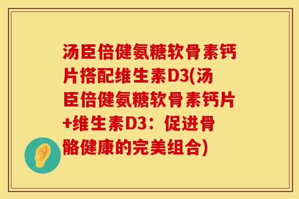 汤臣倍健氨糖软骨素钙片搭配维生素D3(汤臣倍健氨糖软骨素钙片+维生素D3：促进骨骼健康的完美组合)