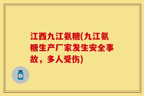 江西九江氨糖(九江氨糖生产厂家发生安全事故，多人受伤)