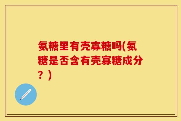 氨糖里有壳寡糖吗(氨糖是否含有壳寡糖成分？)
