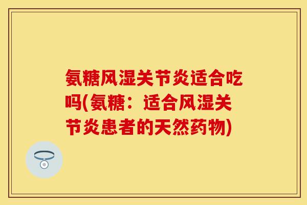 氨糖风湿关节炎适合吃吗(氨糖：适合风湿关节炎患者的天然药物)