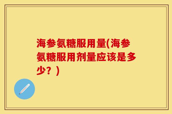 海参氨糖服用量(海参氨糖服用剂量应该是多少？)