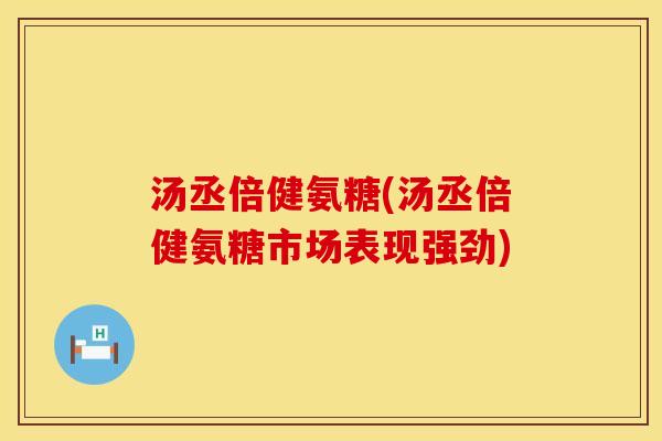 汤丞倍健氨糖(汤丞倍健氨糖市场表现强劲)