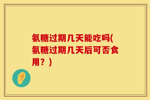 氨糖过期几天能吃吗(氨糖过期几天后可否食用？)
