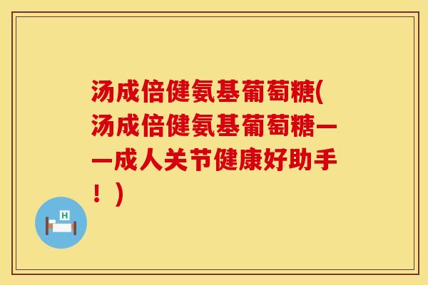 汤成倍健氨基葡萄糖(汤成倍健氨基葡萄糖——成人关节健康好助手!) 汤成倍健氨基葡萄糖(汤成倍健氨基葡萄糖——成人关节健康好助手!)
