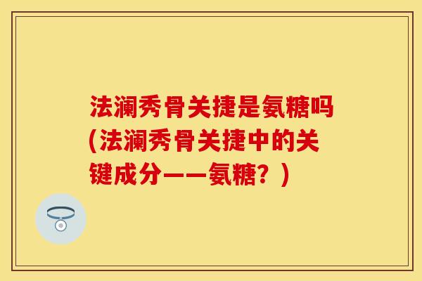 法澜秀骨关捷是氨糖吗(法澜秀骨关捷中的关键成分——氨糖？)