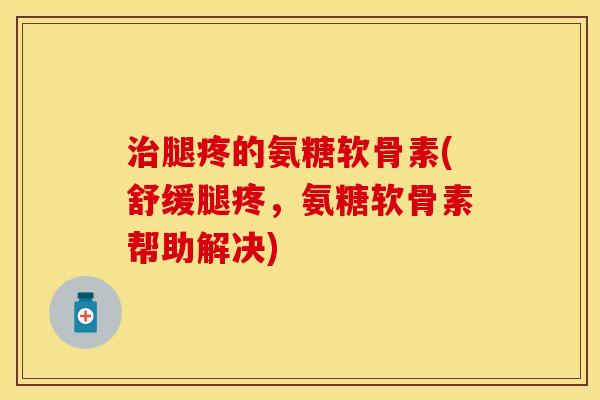 腿疼的氨糖软骨素(舒缓腿疼，氨糖软骨素帮助解决)