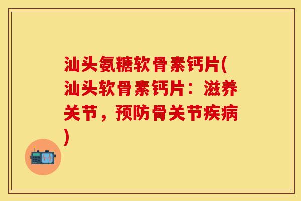汕头氨糖软骨素钙片(汕头软骨素钙片：滋养关节，预防骨关节疾病)