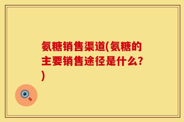 氨糖销售渠道(氨糖的主要销售途径是什么？)