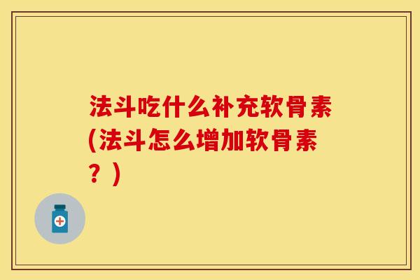 法斗吃什么补充软骨素(法斗怎么增加软骨素？)