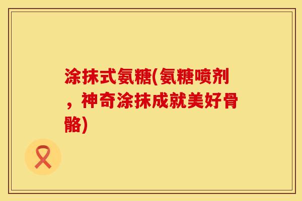 涂抹式氨糖(氨糖喷剂,神奇涂抹成就美好骨骼) 涂抹式氨糖(氨糖喷剂,神奇涂抹成就美好骨骼)