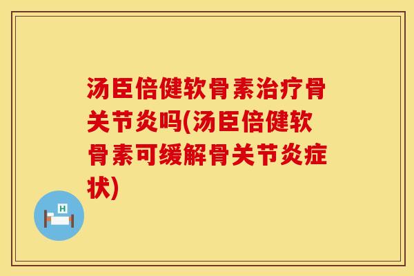 汤臣倍健软骨素治疗骨关节炎吗(汤臣倍健软骨素可缓解骨关节炎症状)