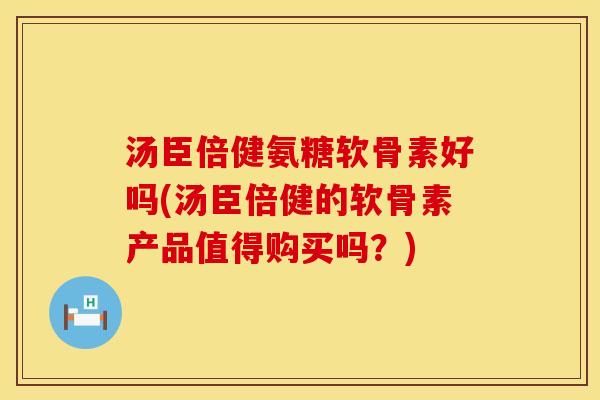 汤臣倍健氨糖软骨素好吗(汤臣倍健的软骨素产品值得购买吗？)