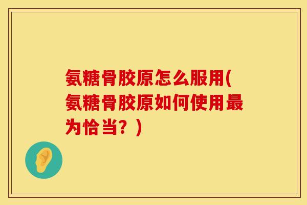 氨糖骨胶原怎么服用(氨糖骨胶原如何使用为恰当?) 氨糖骨胶原怎么服用(氨糖骨胶原如何使用为恰当?)