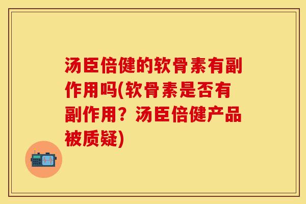 汤臣倍健的软骨素有副作用吗(软骨素是否有副作用？汤臣倍健产品被质疑)