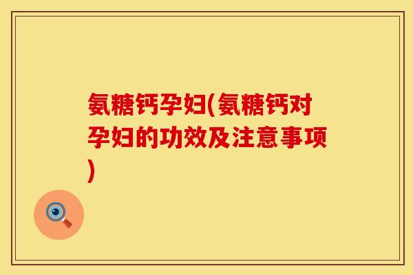 氨糖钙孕妇(氨糖钙对孕妇的功效及注意事项)