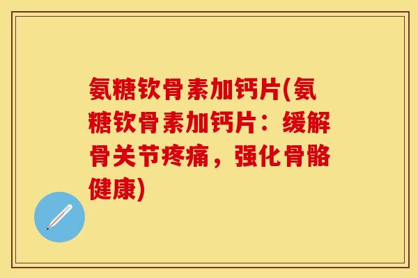氨糖钦骨素加钙片(氨糖钦骨素加钙片:缓解骨关节,强化骨骼健康) 氨糖钦骨素加钙片(氨糖钦骨素加钙片:缓解骨关节,强化骨骼健康)