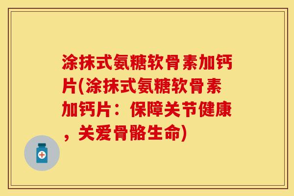 涂抹式氨糖软骨素加钙片(涂抹式氨糖软骨素加钙片：保障关节健康，关爱骨骼生命)