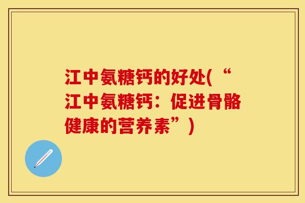 江中氨糖钙的好处(“江中氨糖钙：促进骨骼健康的营养素”)