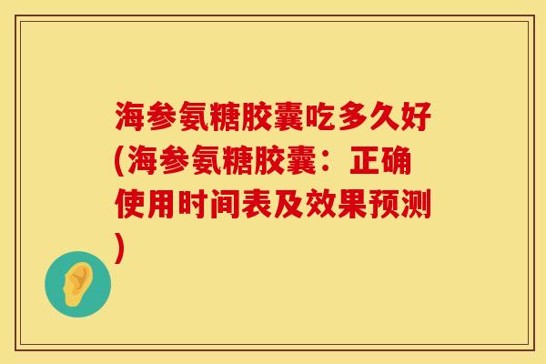 海参氨糖胶囊吃多久好(海参氨糖胶囊：正确使用时间表及效果预测)