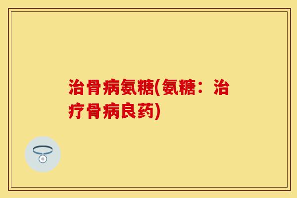 骨氨糖(氨糖:骨良药) 骨氨糖(氨糖:骨良药)