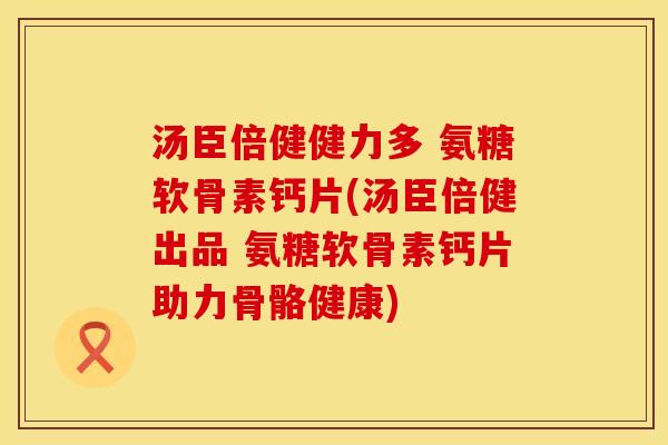 汤臣倍健健力多 氨糖软骨素钙片(汤臣倍健出品 氨糖软骨素钙片助力骨骼健康)