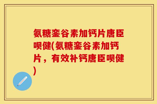 氨糖銮谷素加钙片唐臣呗健(氨糖銮谷素加钙片，有效补钙唐臣呗健)