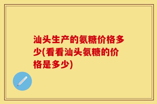 汕头生产的氨糖价格多少(看看汕头氨糖的价格是多少)