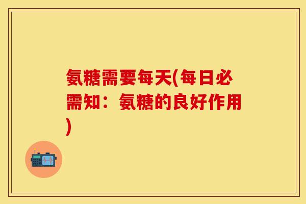 氨糖需要每天(每日必需知：氨糖的良好作用)