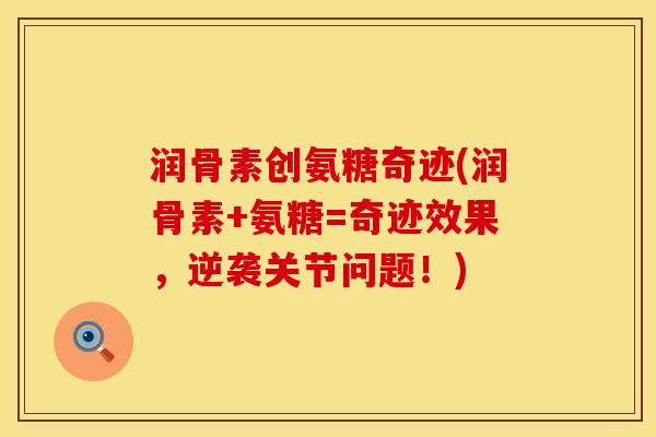 润骨素创氨糖奇迹(润骨素+氨糖=奇迹效果，逆袭关节问题！)