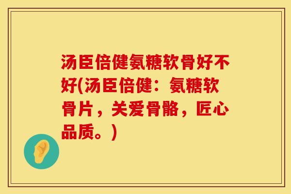汤臣倍健氨糖软骨好不好(汤臣倍健：氨糖软骨片，关爱骨骼，匠心品质。)